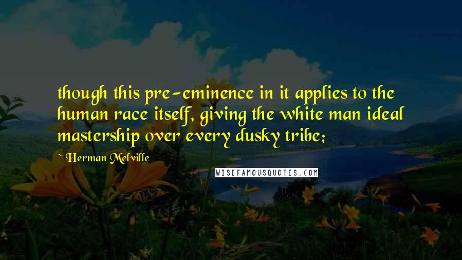 Herman Melville Quotes: though this pre-eminence in it applies to the human race itself, giving the white man ideal mastership over every dusky tribe;