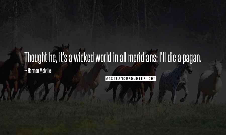 Herman Melville Quotes: Thought he, it's a wicked world in all meridians; I'll die a pagan.