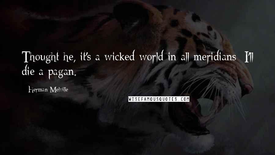 Herman Melville Quotes: Thought he, it's a wicked world in all meridians; I'll die a pagan.