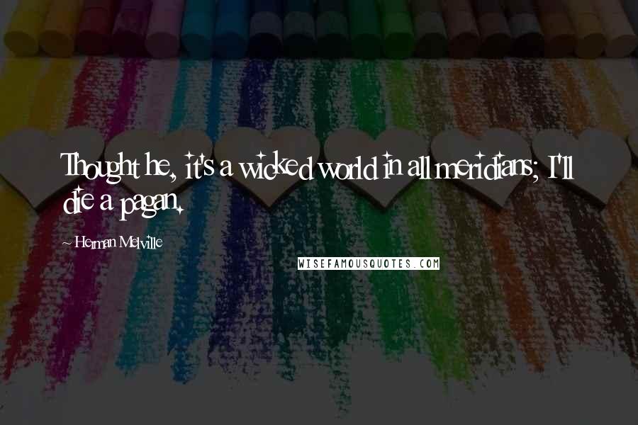 Herman Melville Quotes: Thought he, it's a wicked world in all meridians; I'll die a pagan.