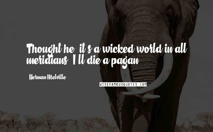 Herman Melville Quotes: Thought he, it's a wicked world in all meridians; I'll die a pagan.