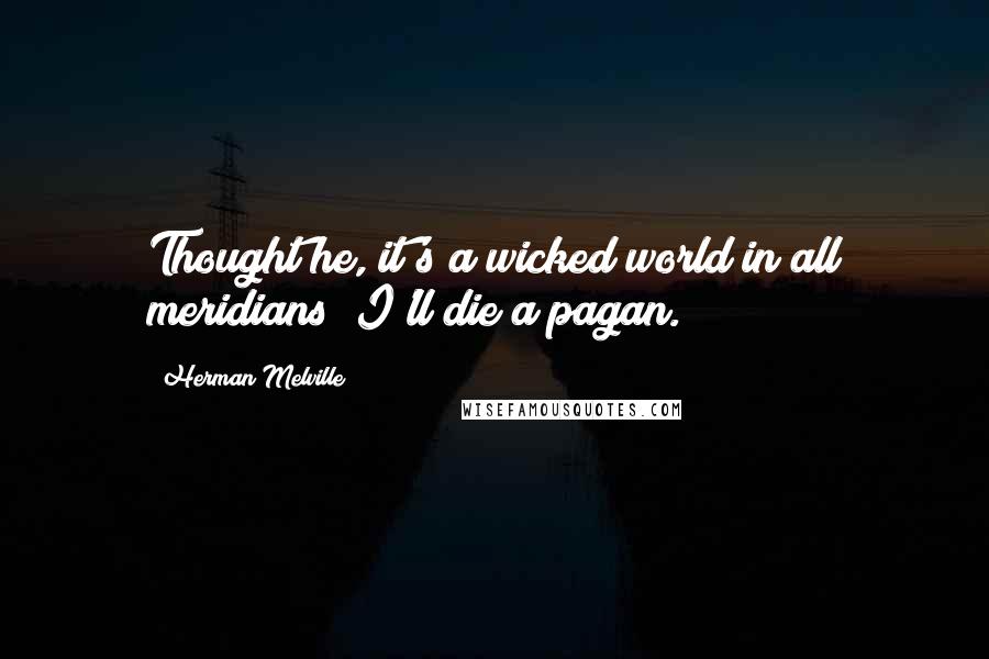 Herman Melville Quotes: Thought he, it's a wicked world in all meridians; I'll die a pagan.