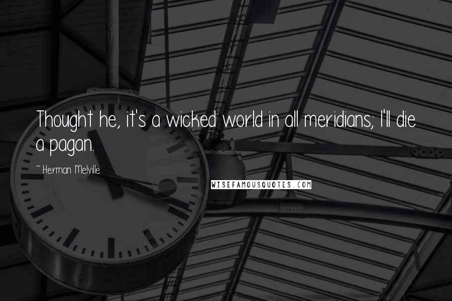 Herman Melville Quotes: Thought he, it's a wicked world in all meridians; I'll die a pagan.