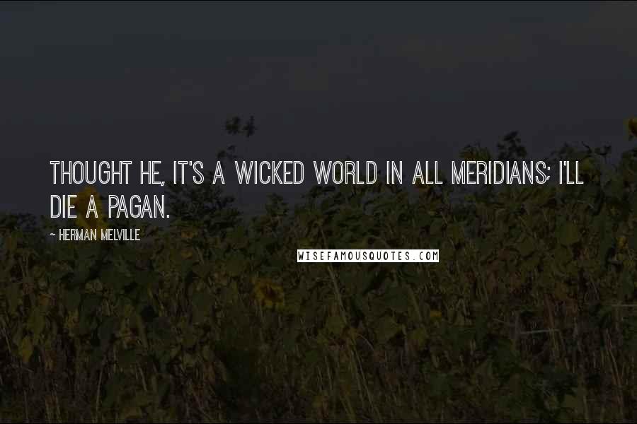 Herman Melville Quotes: Thought he, it's a wicked world in all meridians; I'll die a pagan.