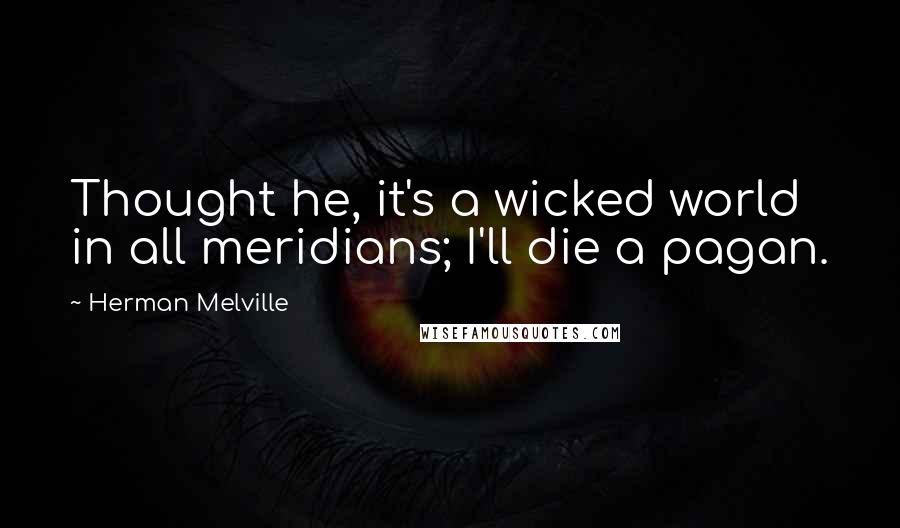 Herman Melville Quotes: Thought he, it's a wicked world in all meridians; I'll die a pagan.