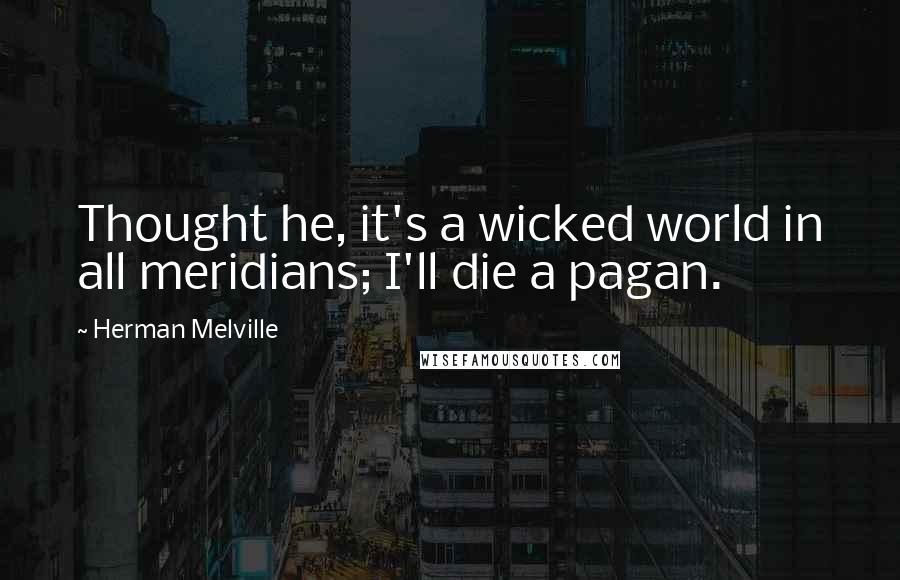 Herman Melville Quotes: Thought he, it's a wicked world in all meridians; I'll die a pagan.