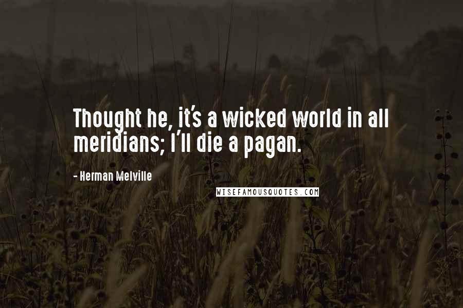 Herman Melville Quotes: Thought he, it's a wicked world in all meridians; I'll die a pagan.
