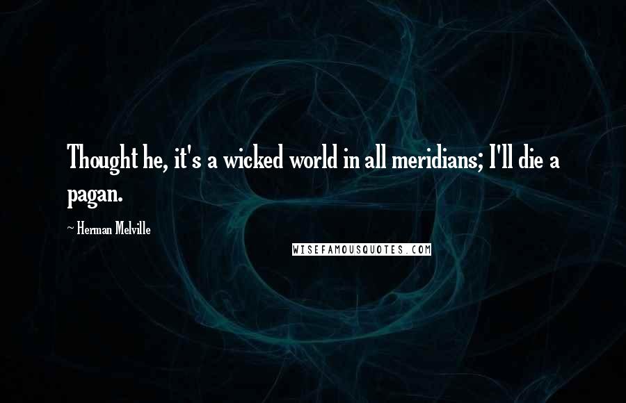 Herman Melville Quotes: Thought he, it's a wicked world in all meridians; I'll die a pagan.