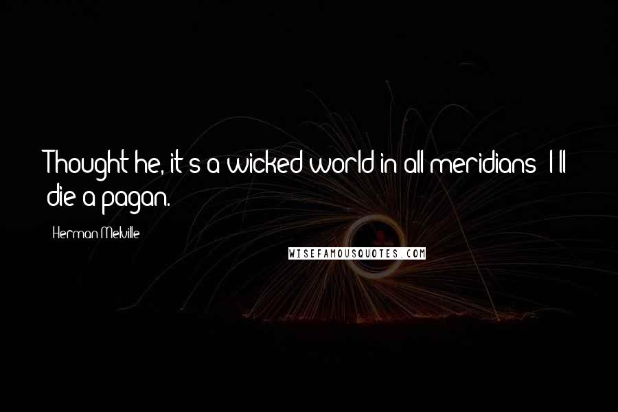 Herman Melville Quotes: Thought he, it's a wicked world in all meridians; I'll die a pagan.