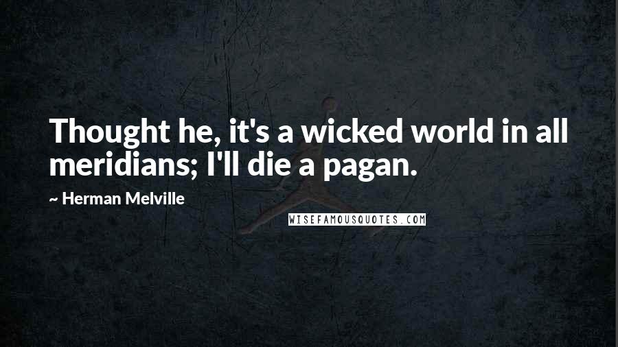 Herman Melville Quotes: Thought he, it's a wicked world in all meridians; I'll die a pagan.