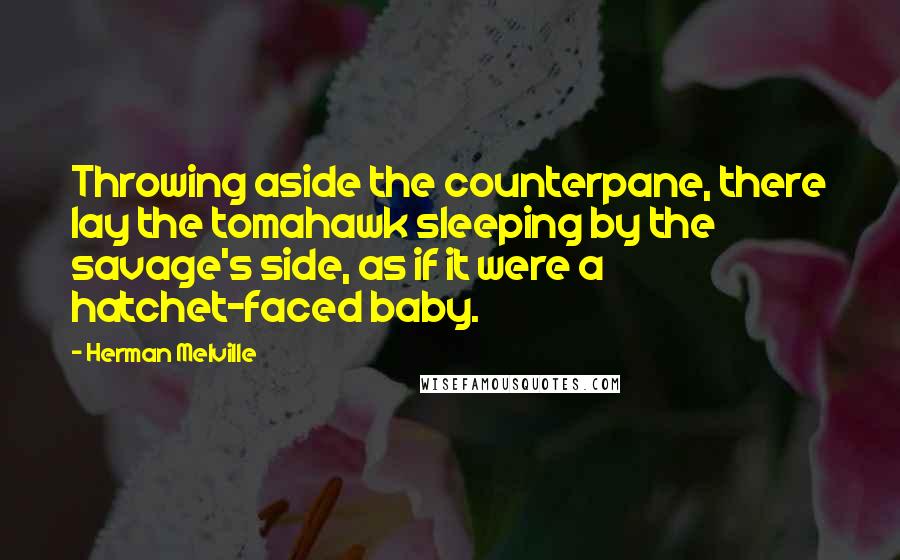 Herman Melville Quotes: Throwing aside the counterpane, there lay the tomahawk sleeping by the savage's side, as if it were a hatchet-faced baby.