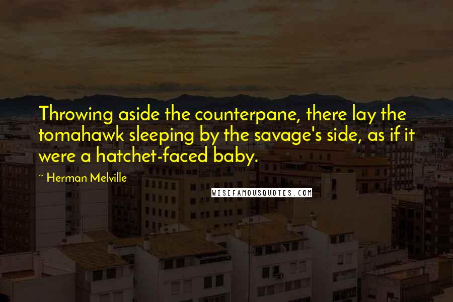 Herman Melville Quotes: Throwing aside the counterpane, there lay the tomahawk sleeping by the savage's side, as if it were a hatchet-faced baby.