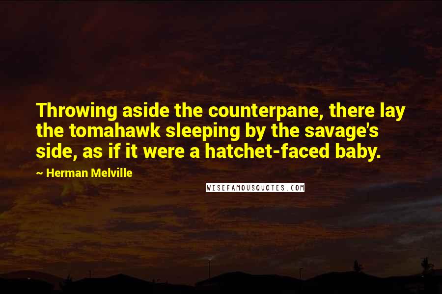 Herman Melville Quotes: Throwing aside the counterpane, there lay the tomahawk sleeping by the savage's side, as if it were a hatchet-faced baby.