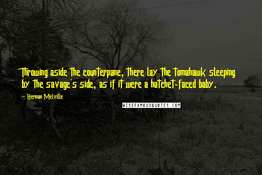Herman Melville Quotes: Throwing aside the counterpane, there lay the tomahawk sleeping by the savage's side, as if it were a hatchet-faced baby.