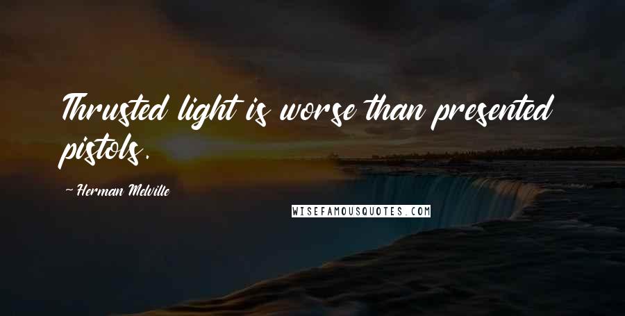 Herman Melville Quotes: Thrusted light is worse than presented pistols.