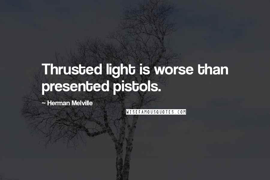 Herman Melville Quotes: Thrusted light is worse than presented pistols.