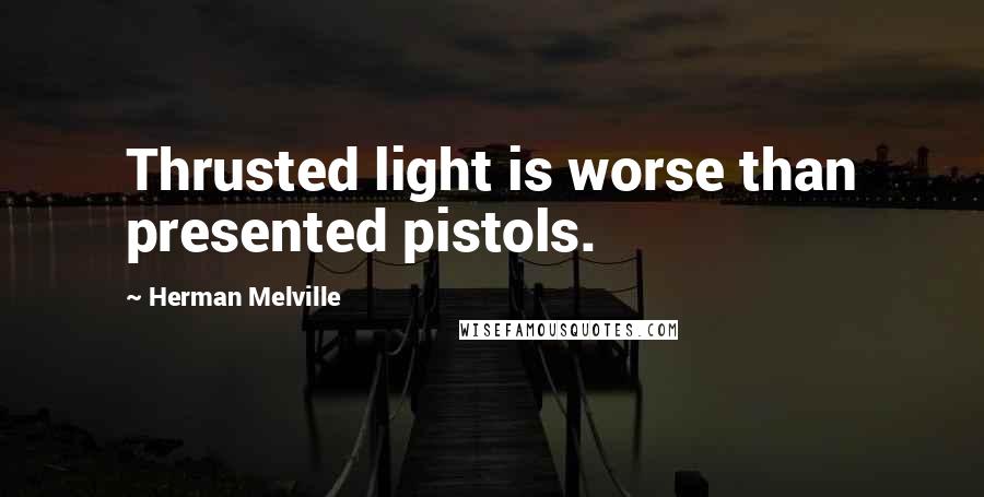 Herman Melville Quotes: Thrusted light is worse than presented pistols.