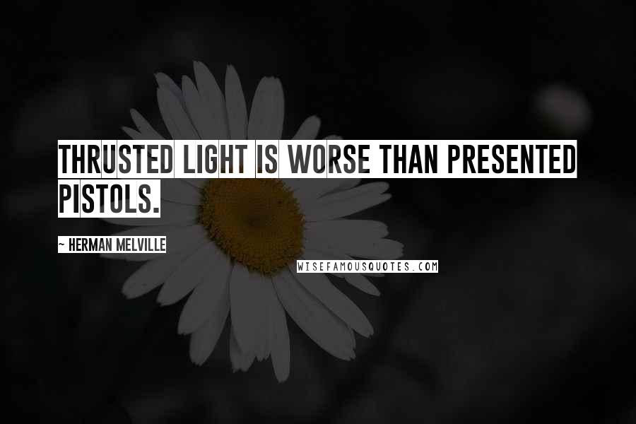 Herman Melville Quotes: Thrusted light is worse than presented pistols.