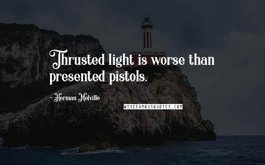 Herman Melville Quotes: Thrusted light is worse than presented pistols.