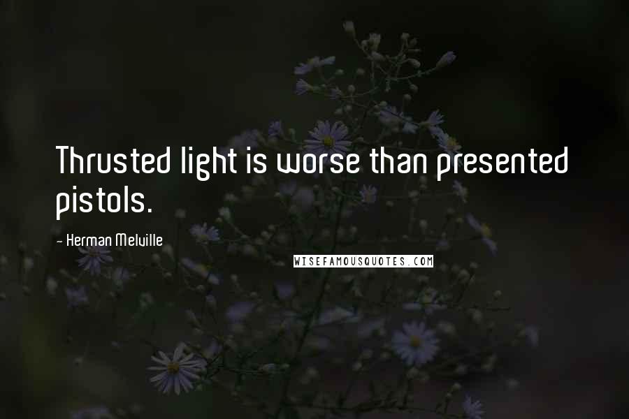 Herman Melville Quotes: Thrusted light is worse than presented pistols.