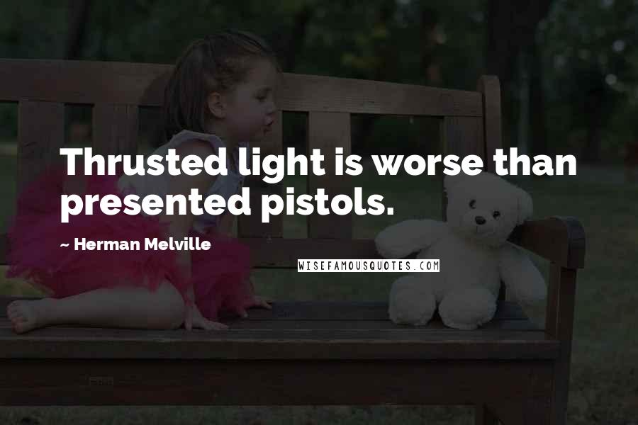 Herman Melville Quotes: Thrusted light is worse than presented pistols.