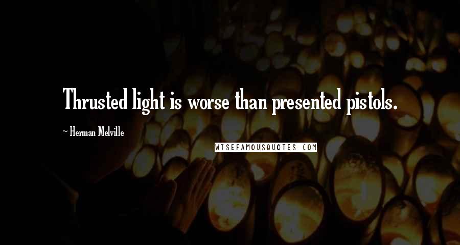 Herman Melville Quotes: Thrusted light is worse than presented pistols.