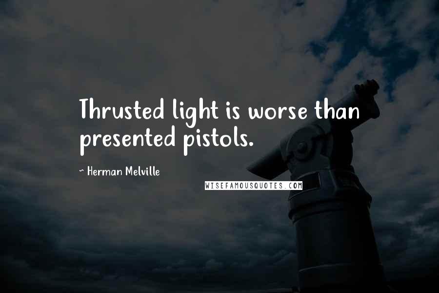 Herman Melville Quotes: Thrusted light is worse than presented pistols.