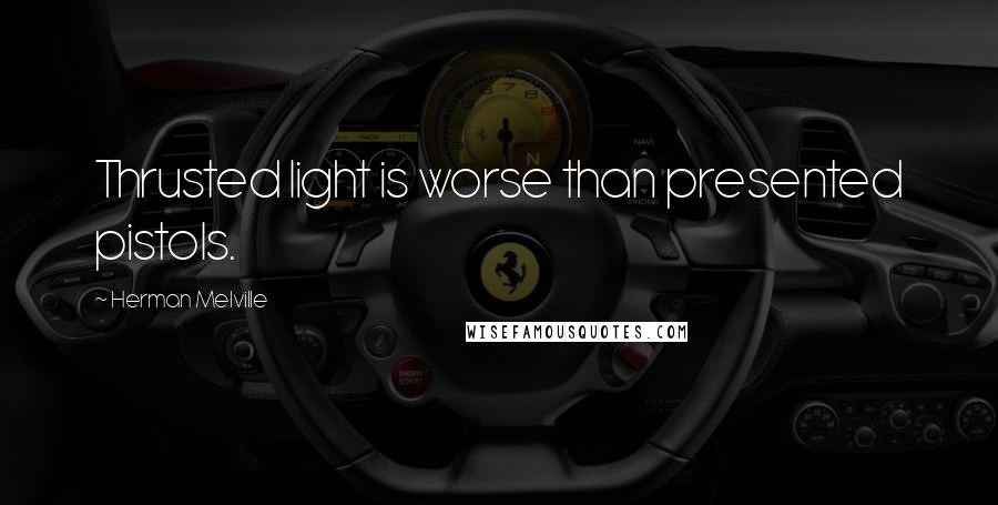 Herman Melville Quotes: Thrusted light is worse than presented pistols.