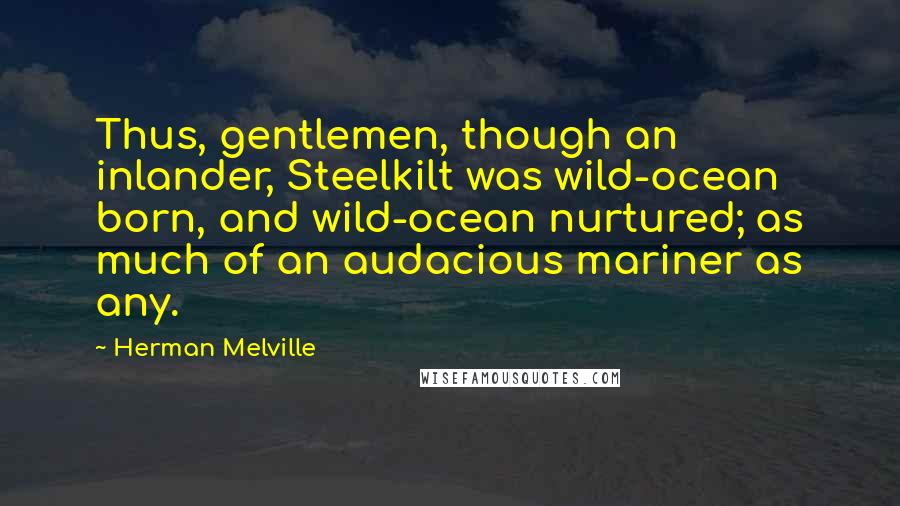 Herman Melville Quotes: Thus, gentlemen, though an inlander, Steelkilt was wild-ocean born, and wild-ocean nurtured; as much of an audacious mariner as any.