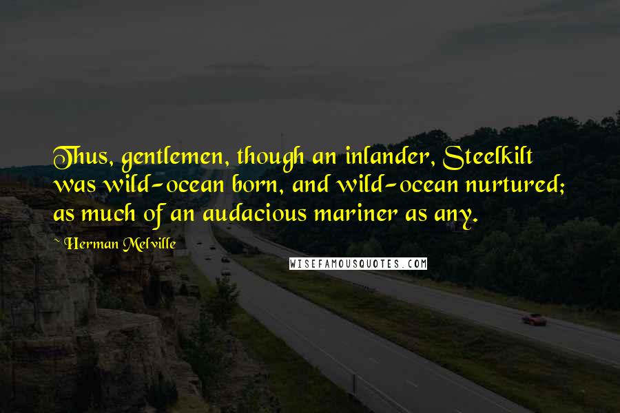 Herman Melville Quotes: Thus, gentlemen, though an inlander, Steelkilt was wild-ocean born, and wild-ocean nurtured; as much of an audacious mariner as any.