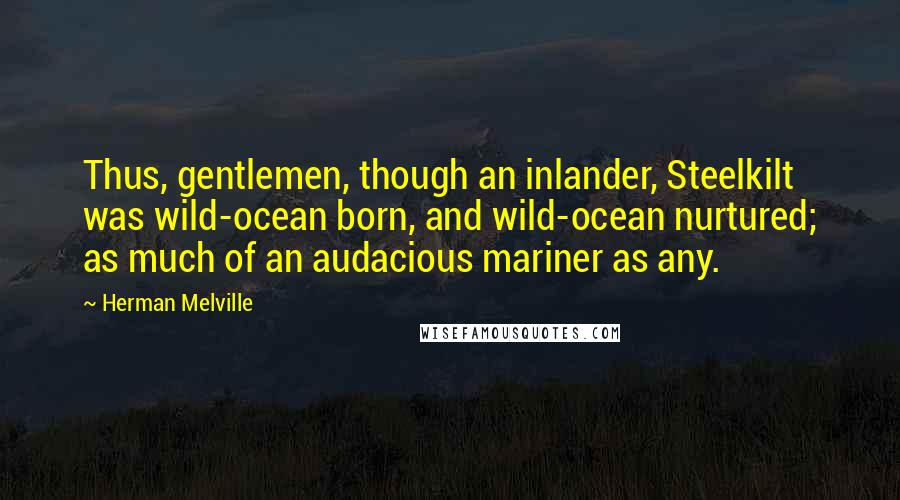 Herman Melville Quotes: Thus, gentlemen, though an inlander, Steelkilt was wild-ocean born, and wild-ocean nurtured; as much of an audacious mariner as any.