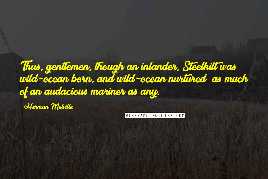 Herman Melville Quotes: Thus, gentlemen, though an inlander, Steelkilt was wild-ocean born, and wild-ocean nurtured; as much of an audacious mariner as any.