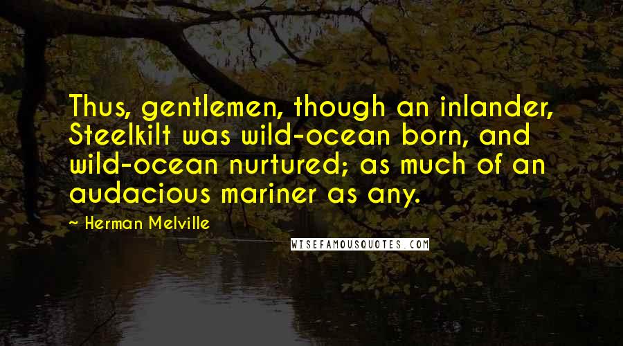 Herman Melville Quotes: Thus, gentlemen, though an inlander, Steelkilt was wild-ocean born, and wild-ocean nurtured; as much of an audacious mariner as any.