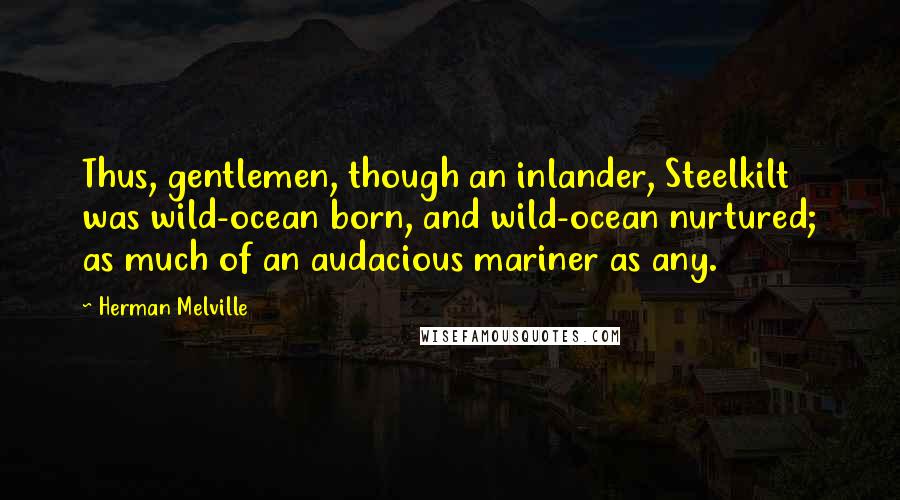 Herman Melville Quotes: Thus, gentlemen, though an inlander, Steelkilt was wild-ocean born, and wild-ocean nurtured; as much of an audacious mariner as any.