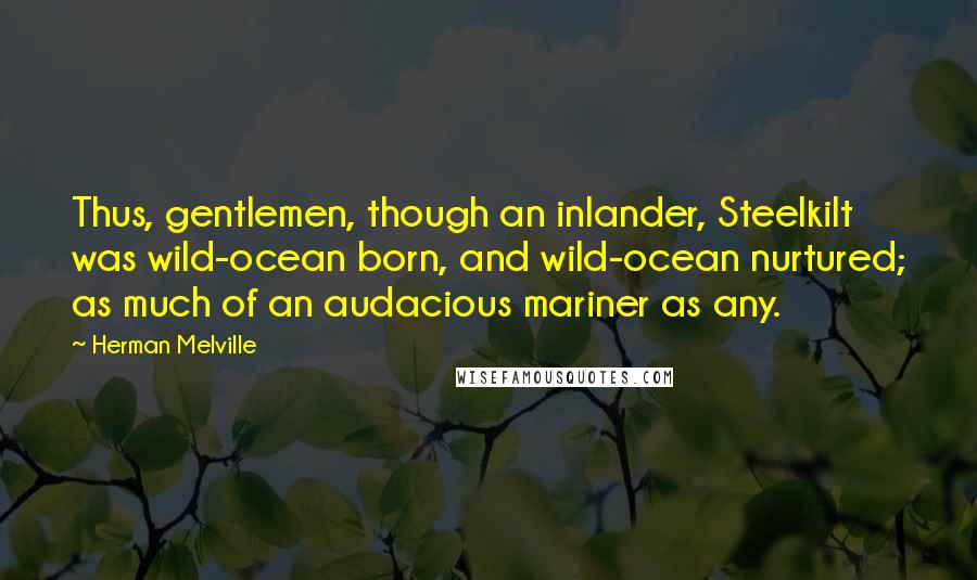 Herman Melville Quotes: Thus, gentlemen, though an inlander, Steelkilt was wild-ocean born, and wild-ocean nurtured; as much of an audacious mariner as any.