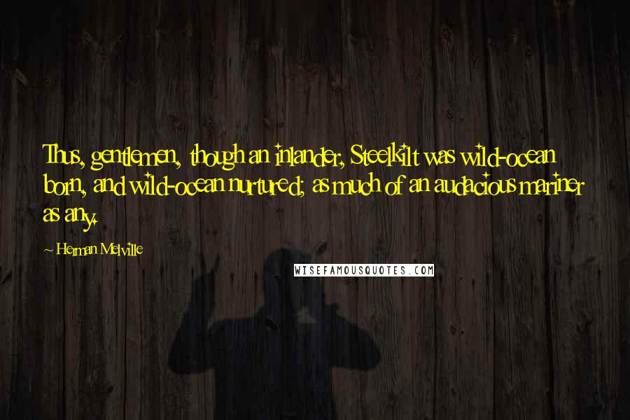 Herman Melville Quotes: Thus, gentlemen, though an inlander, Steelkilt was wild-ocean born, and wild-ocean nurtured; as much of an audacious mariner as any.