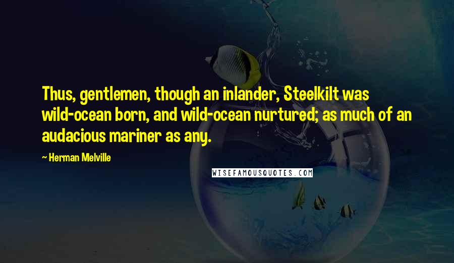 Herman Melville Quotes: Thus, gentlemen, though an inlander, Steelkilt was wild-ocean born, and wild-ocean nurtured; as much of an audacious mariner as any.