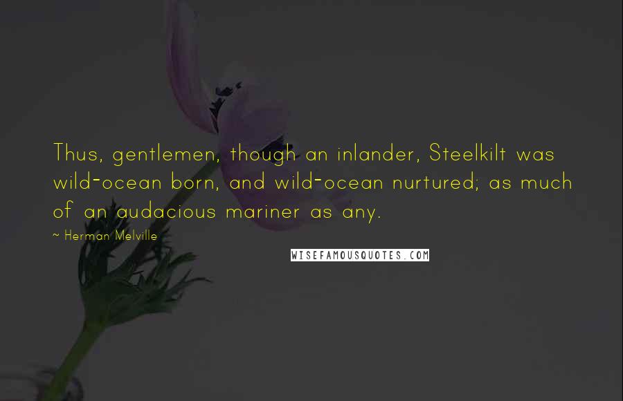 Herman Melville Quotes: Thus, gentlemen, though an inlander, Steelkilt was wild-ocean born, and wild-ocean nurtured; as much of an audacious mariner as any.