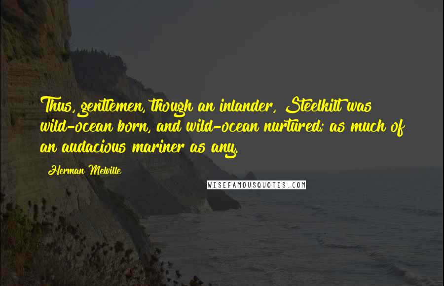 Herman Melville Quotes: Thus, gentlemen, though an inlander, Steelkilt was wild-ocean born, and wild-ocean nurtured; as much of an audacious mariner as any.