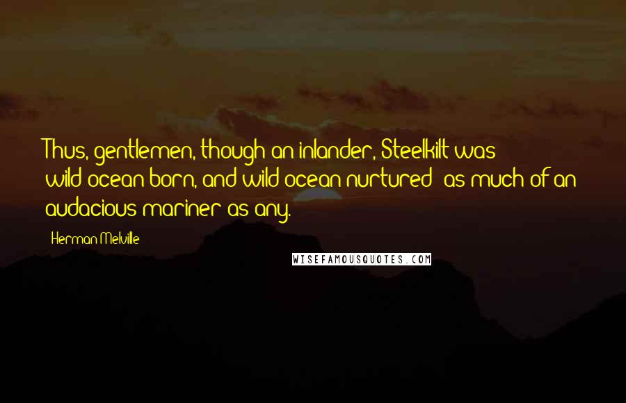 Herman Melville Quotes: Thus, gentlemen, though an inlander, Steelkilt was wild-ocean born, and wild-ocean nurtured; as much of an audacious mariner as any.