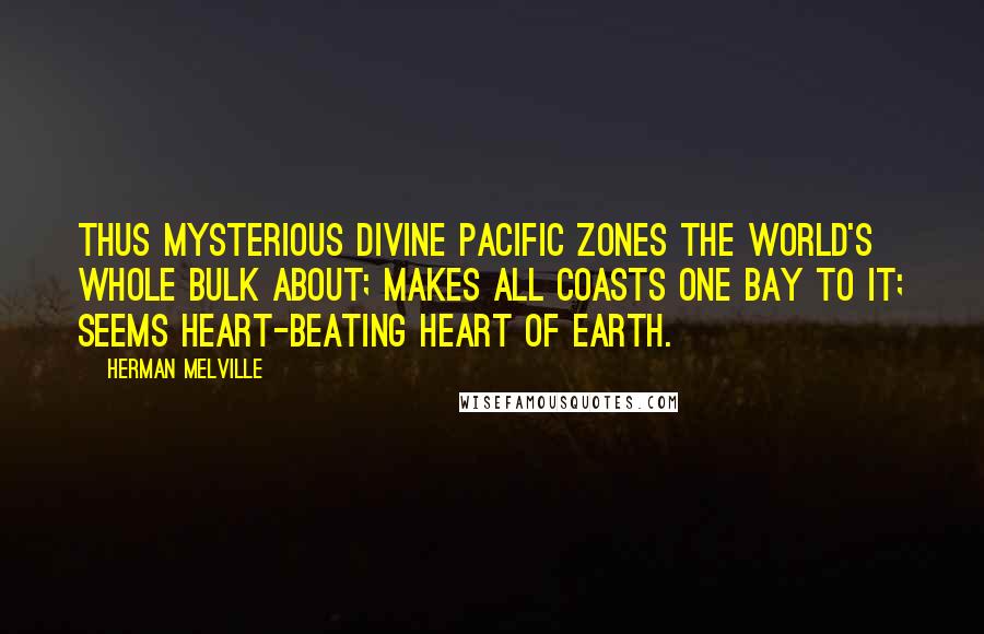 Herman Melville Quotes: Thus mysterious divine Pacific zones the world's whole bulk about; makes all coasts one Bay to it; seems heart-beating heart of earth.