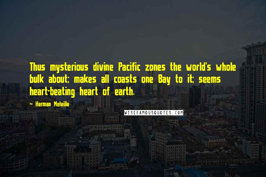 Herman Melville Quotes: Thus mysterious divine Pacific zones the world's whole bulk about; makes all coasts one Bay to it; seems heart-beating heart of earth.