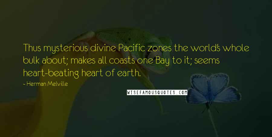 Herman Melville Quotes: Thus mysterious divine Pacific zones the world's whole bulk about; makes all coasts one Bay to it; seems heart-beating heart of earth.