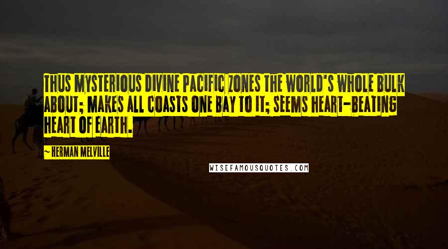 Herman Melville Quotes: Thus mysterious divine Pacific zones the world's whole bulk about; makes all coasts one Bay to it; seems heart-beating heart of earth.