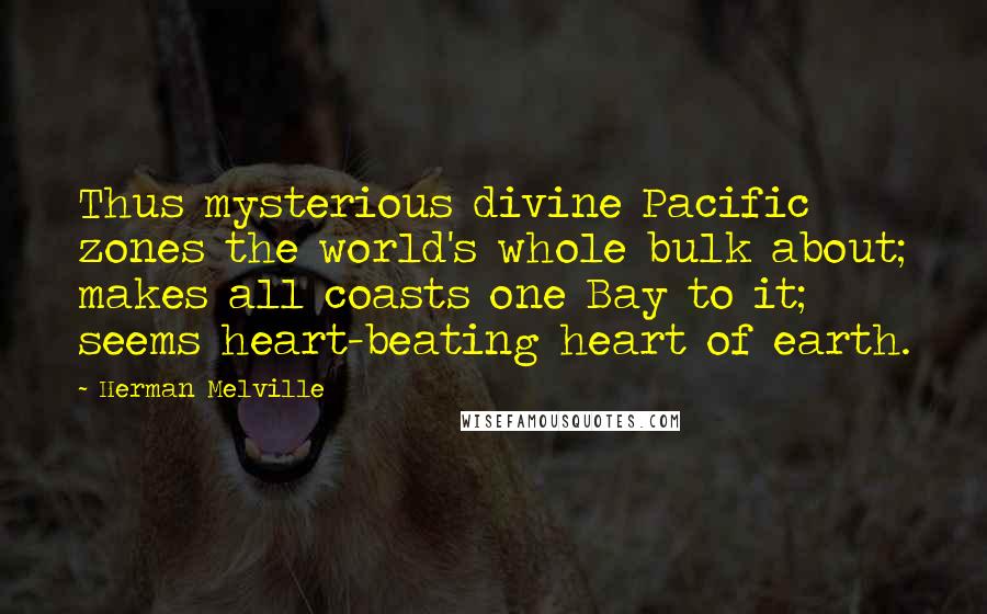 Herman Melville Quotes: Thus mysterious divine Pacific zones the world's whole bulk about; makes all coasts one Bay to it; seems heart-beating heart of earth.