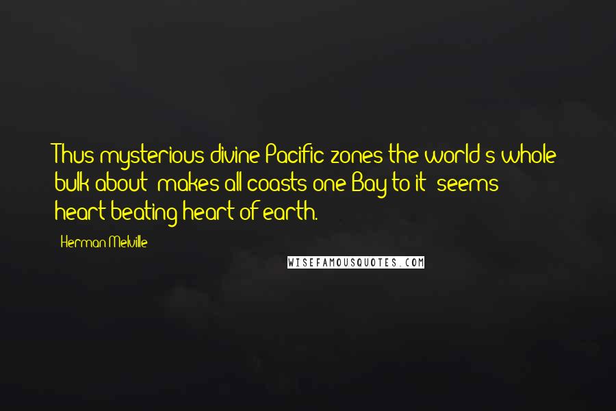 Herman Melville Quotes: Thus mysterious divine Pacific zones the world's whole bulk about; makes all coasts one Bay to it; seems heart-beating heart of earth.