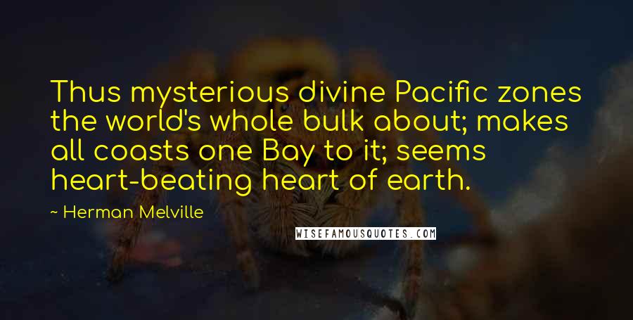 Herman Melville Quotes: Thus mysterious divine Pacific zones the world's whole bulk about; makes all coasts one Bay to it; seems heart-beating heart of earth.