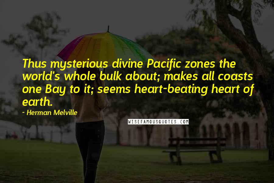 Herman Melville Quotes: Thus mysterious divine Pacific zones the world's whole bulk about; makes all coasts one Bay to it; seems heart-beating heart of earth.