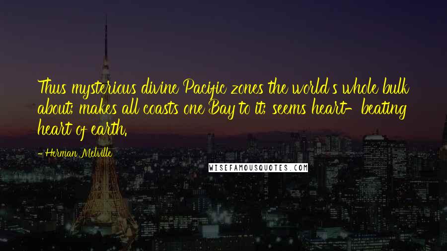 Herman Melville Quotes: Thus mysterious divine Pacific zones the world's whole bulk about; makes all coasts one Bay to it; seems heart-beating heart of earth.