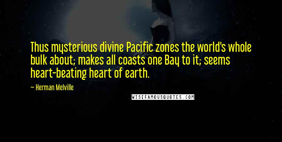 Herman Melville Quotes: Thus mysterious divine Pacific zones the world's whole bulk about; makes all coasts one Bay to it; seems heart-beating heart of earth.